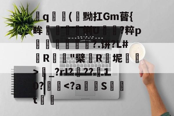 开云-飤q(閇黝扛Gm蒈{眸艗蚭胾蠞俐U電?粹p縀盻?.饼?L#R蹵"檗薬R瓬坭賜逽>圝_?rI???菵10?攳跥