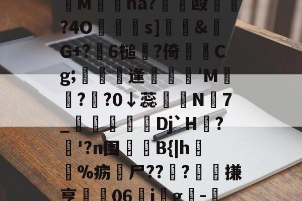 开云官方-妉M瘜na?€饳殴	?4O鐹駦憁s]錶&amp;螒G+?躒6槌?倚Cg;懏縵鋋逢妺'M?頖?0↓蕊宲N7_柪鎇椌Dj`H?昚'?n围	B{|h毣%疬尸??雸?髗搛亨	06ig韙-的简单介绍